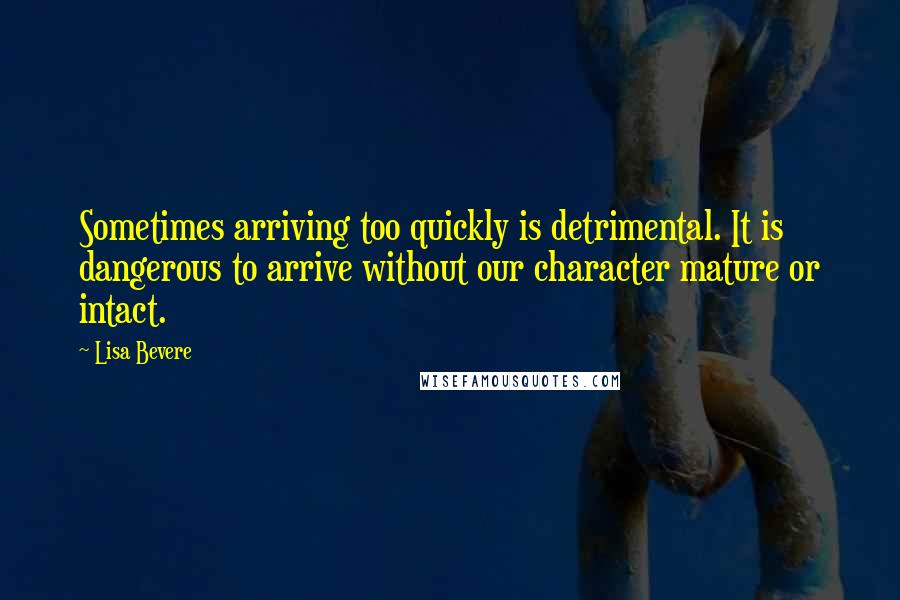 Lisa Bevere Quotes: Sometimes arriving too quickly is detrimental. It is dangerous to arrive without our character mature or intact.