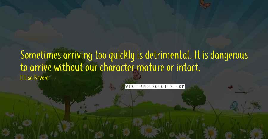 Lisa Bevere Quotes: Sometimes arriving too quickly is detrimental. It is dangerous to arrive without our character mature or intact.