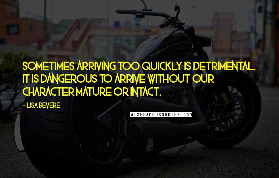 Lisa Bevere Quotes: Sometimes arriving too quickly is detrimental. It is dangerous to arrive without our character mature or intact.