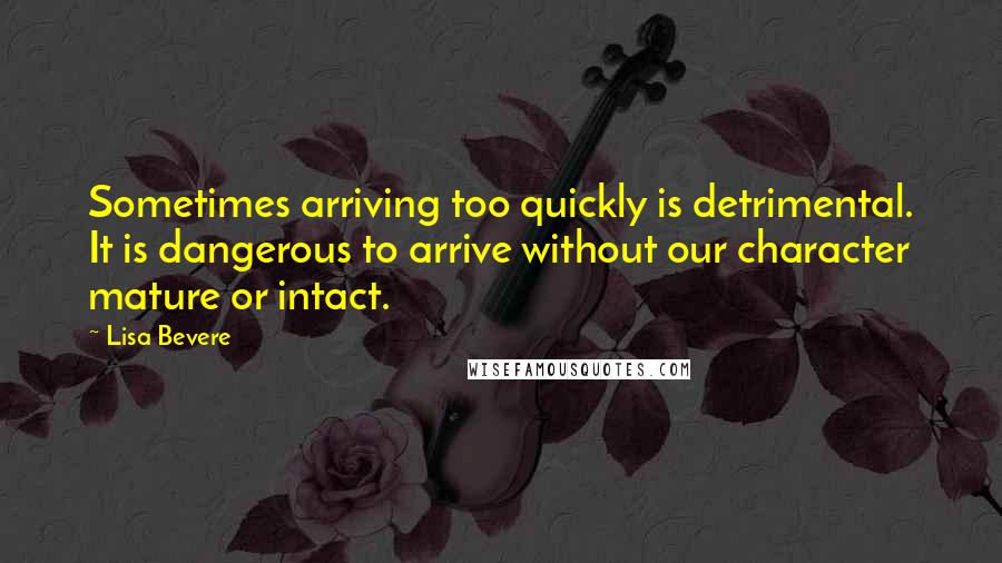 Lisa Bevere Quotes: Sometimes arriving too quickly is detrimental. It is dangerous to arrive without our character mature or intact.