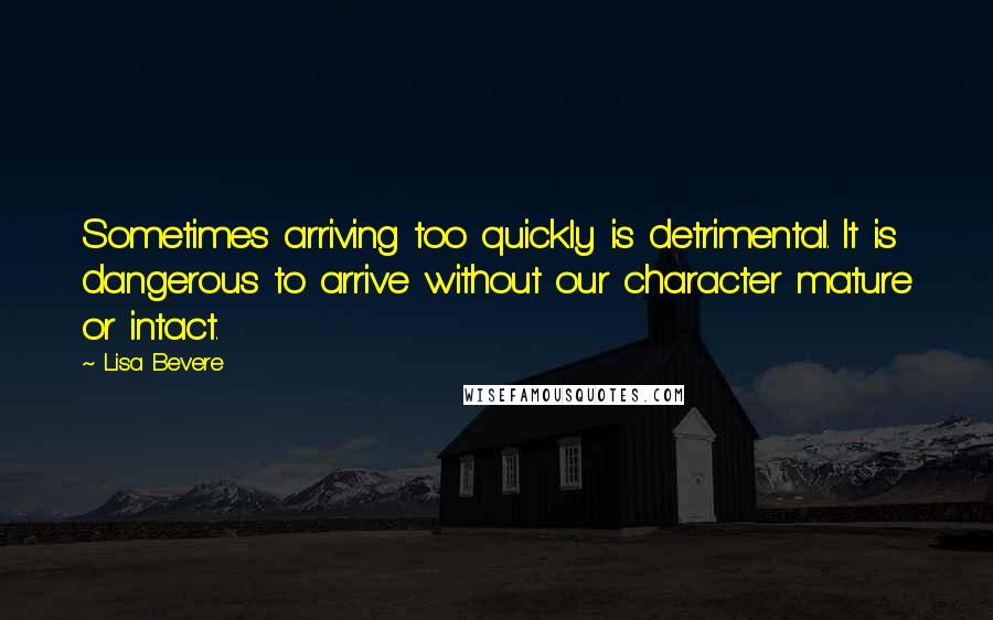 Lisa Bevere Quotes: Sometimes arriving too quickly is detrimental. It is dangerous to arrive without our character mature or intact.