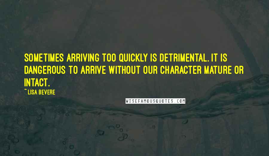 Lisa Bevere Quotes: Sometimes arriving too quickly is detrimental. It is dangerous to arrive without our character mature or intact.