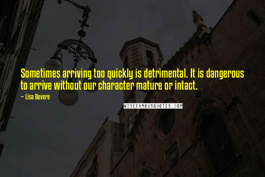 Lisa Bevere Quotes: Sometimes arriving too quickly is detrimental. It is dangerous to arrive without our character mature or intact.