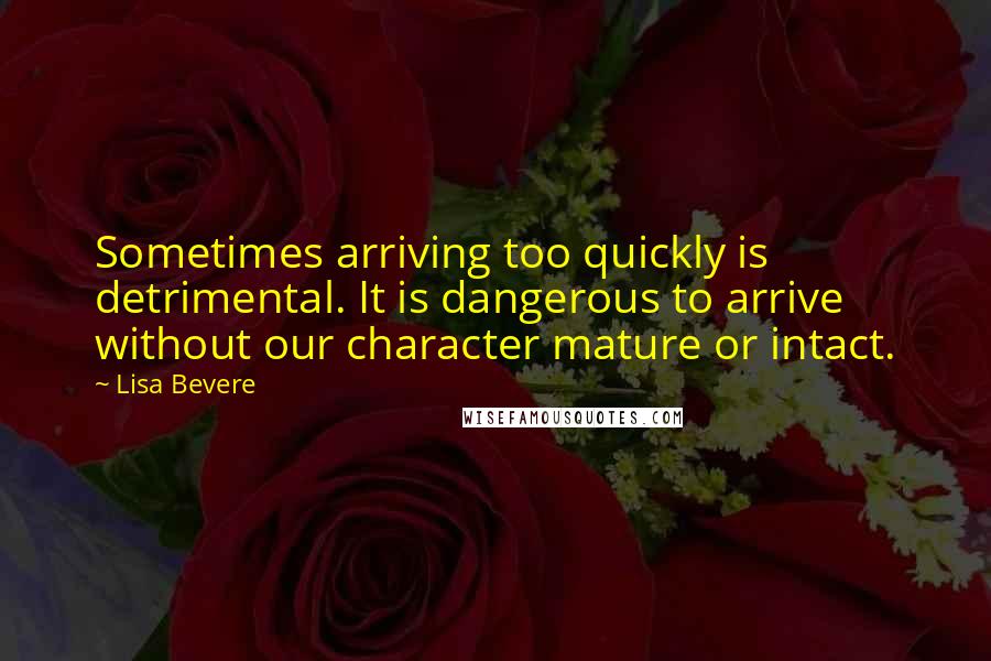 Lisa Bevere Quotes: Sometimes arriving too quickly is detrimental. It is dangerous to arrive without our character mature or intact.