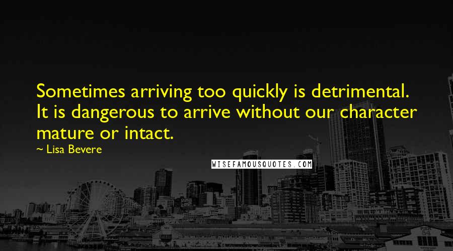 Lisa Bevere Quotes: Sometimes arriving too quickly is detrimental. It is dangerous to arrive without our character mature or intact.