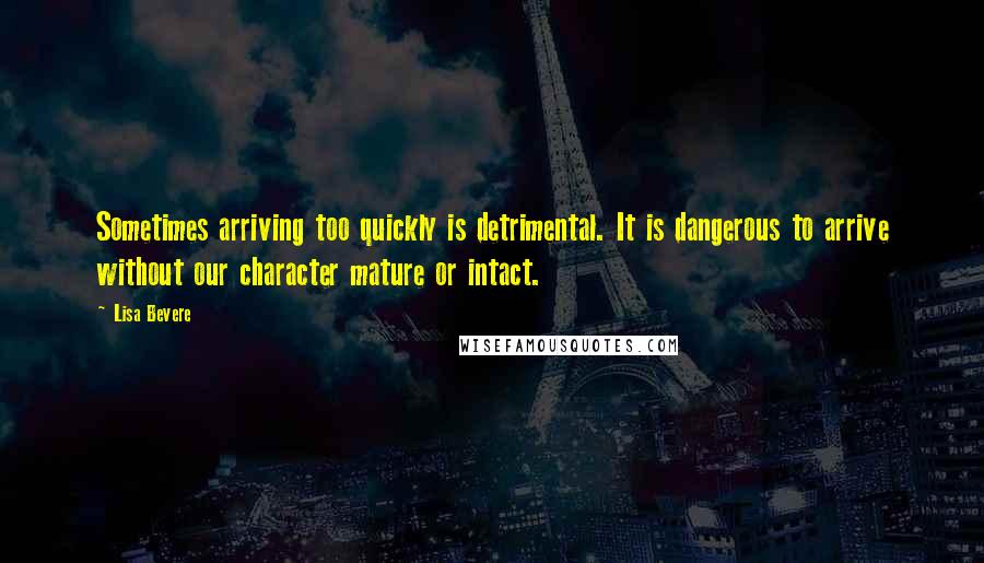 Lisa Bevere Quotes: Sometimes arriving too quickly is detrimental. It is dangerous to arrive without our character mature or intact.