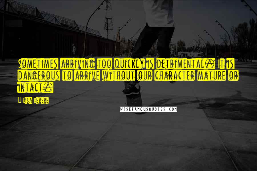 Lisa Bevere Quotes: Sometimes arriving too quickly is detrimental. It is dangerous to arrive without our character mature or intact.