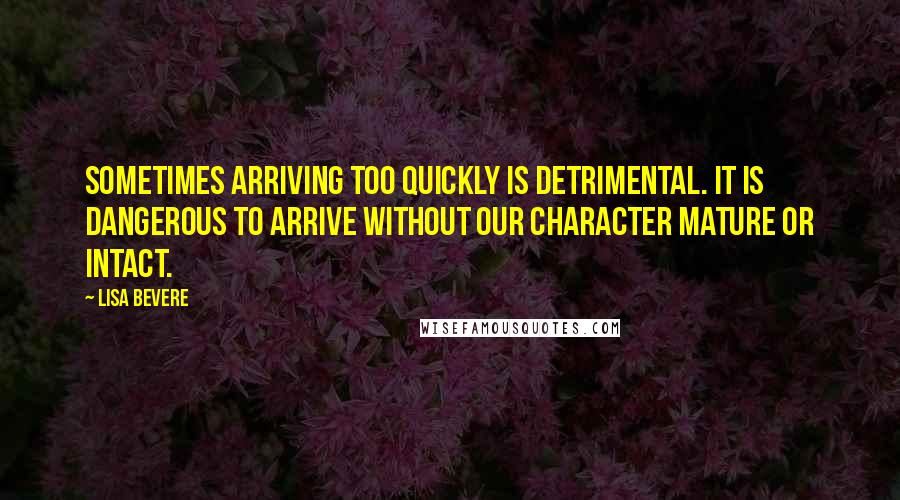 Lisa Bevere Quotes: Sometimes arriving too quickly is detrimental. It is dangerous to arrive without our character mature or intact.