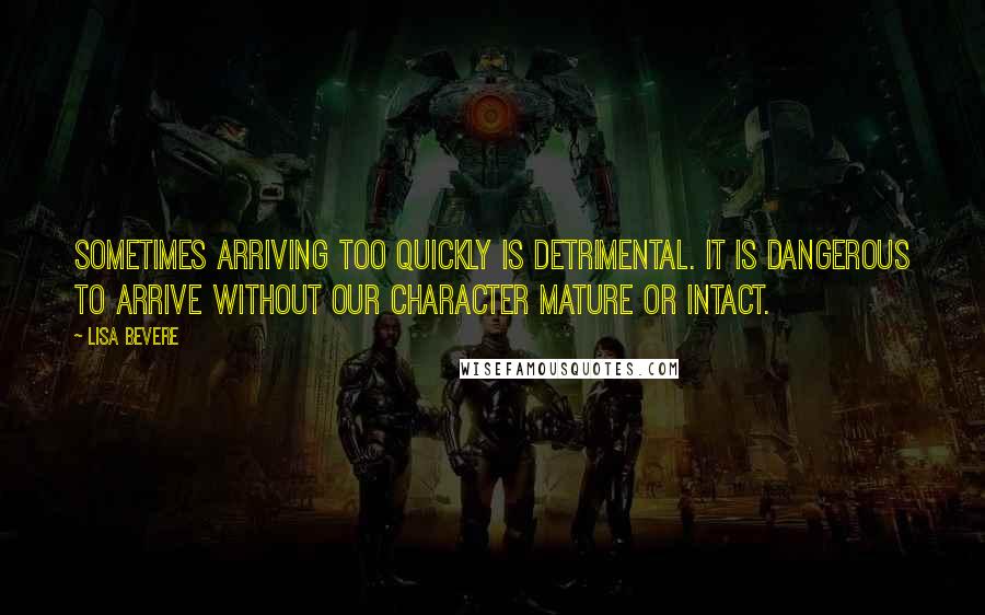 Lisa Bevere Quotes: Sometimes arriving too quickly is detrimental. It is dangerous to arrive without our character mature or intact.