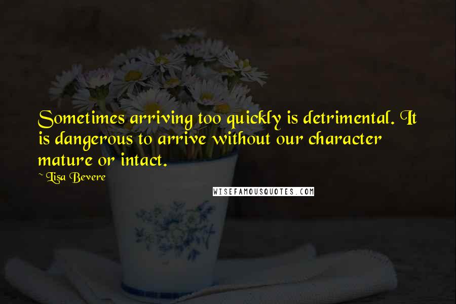 Lisa Bevere Quotes: Sometimes arriving too quickly is detrimental. It is dangerous to arrive without our character mature or intact.