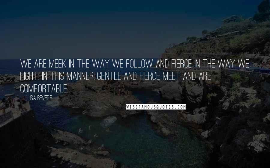 Lisa Bevere Quotes: We are meek in the way we follow and fierce in the way we fight. In this manner, gentle and fierce meet and are comfortable.