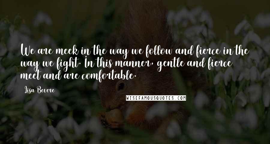 Lisa Bevere Quotes: We are meek in the way we follow and fierce in the way we fight. In this manner, gentle and fierce meet and are comfortable.