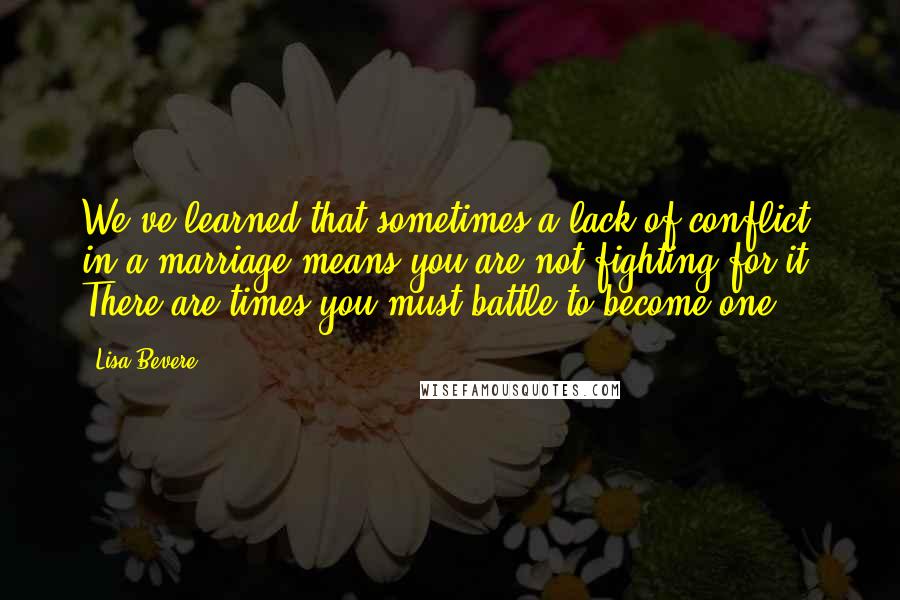 Lisa Bevere Quotes: We've learned that sometimes a lack of conflict in a marriage means you are not fighting for it. There are times you must battle to become one.
