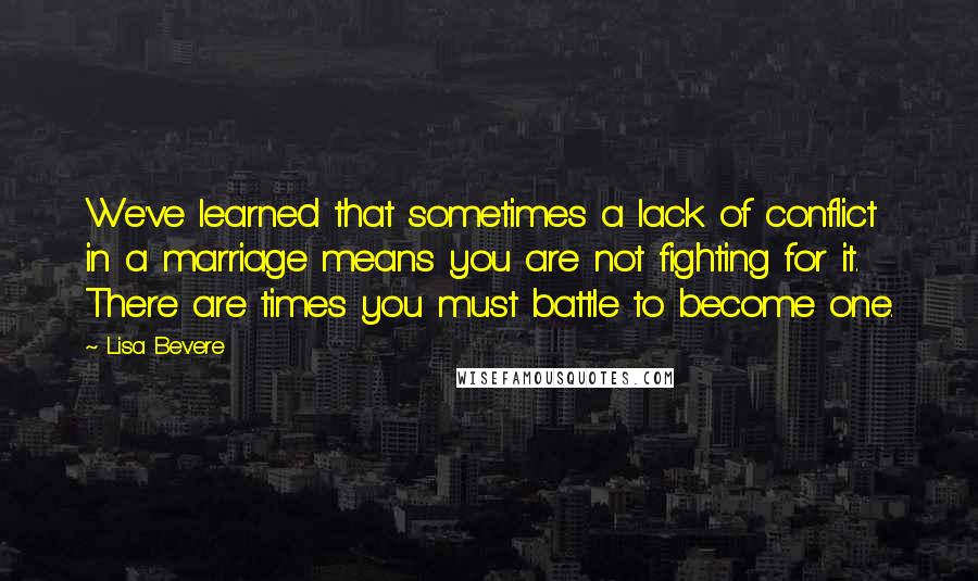 Lisa Bevere Quotes: We've learned that sometimes a lack of conflict in a marriage means you are not fighting for it. There are times you must battle to become one.