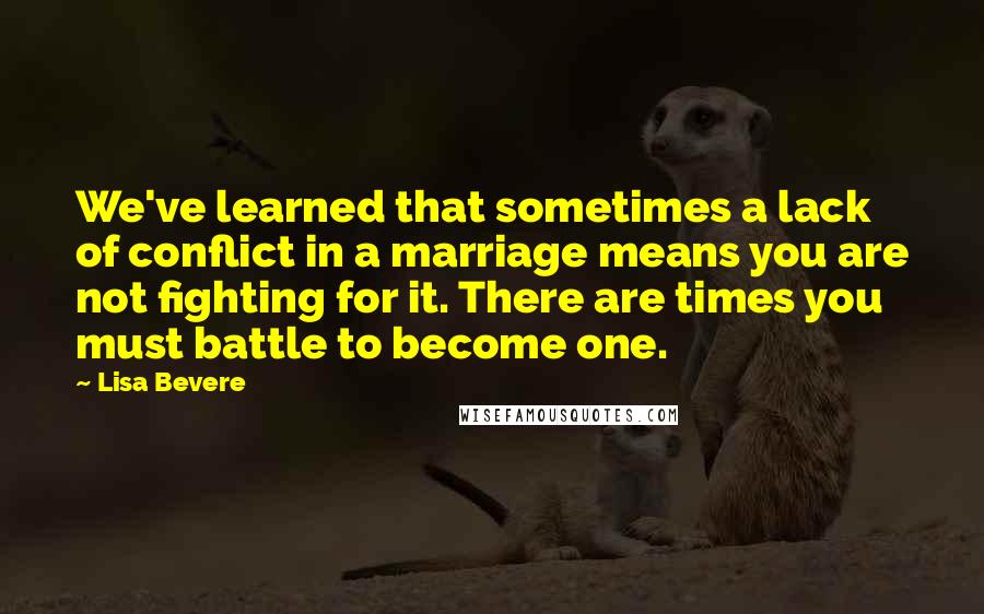 Lisa Bevere Quotes: We've learned that sometimes a lack of conflict in a marriage means you are not fighting for it. There are times you must battle to become one.