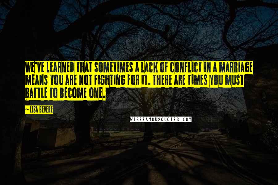 Lisa Bevere Quotes: We've learned that sometimes a lack of conflict in a marriage means you are not fighting for it. There are times you must battle to become one.