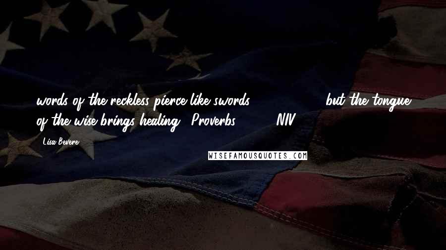 Lisa Bevere Quotes: words of the reckless pierce like swords,             but the tongue of the wise brings healing. (Proverbs 12:18, NIV)