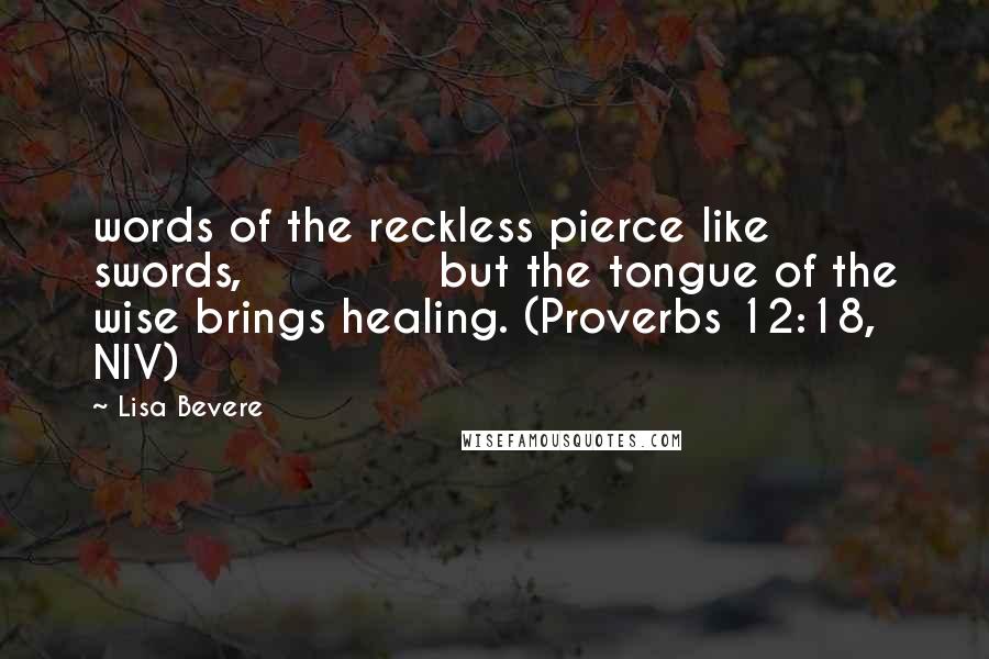 Lisa Bevere Quotes: words of the reckless pierce like swords,             but the tongue of the wise brings healing. (Proverbs 12:18, NIV)