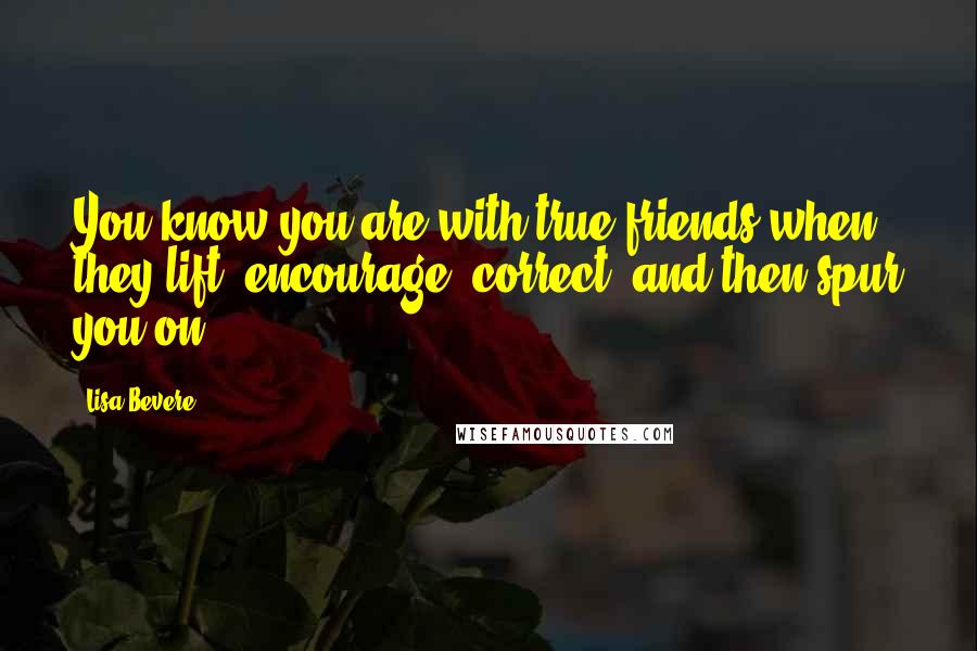 Lisa Bevere Quotes: You know you are with true friends when they lift, encourage, correct, and then spur you on.