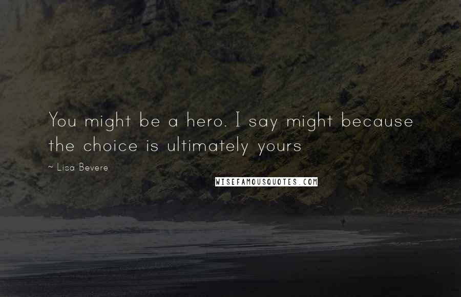 Lisa Bevere Quotes: You might be a hero. I say might because the choice is ultimately yours