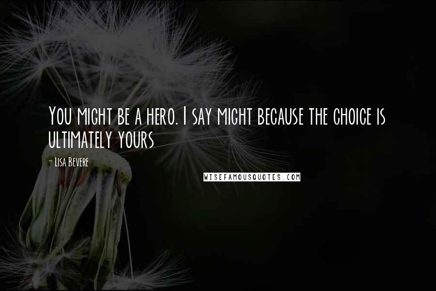 Lisa Bevere Quotes: You might be a hero. I say might because the choice is ultimately yours