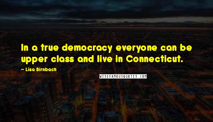 Lisa Birnbach Quotes: In a true democracy everyone can be upper class and live in Connecticut.