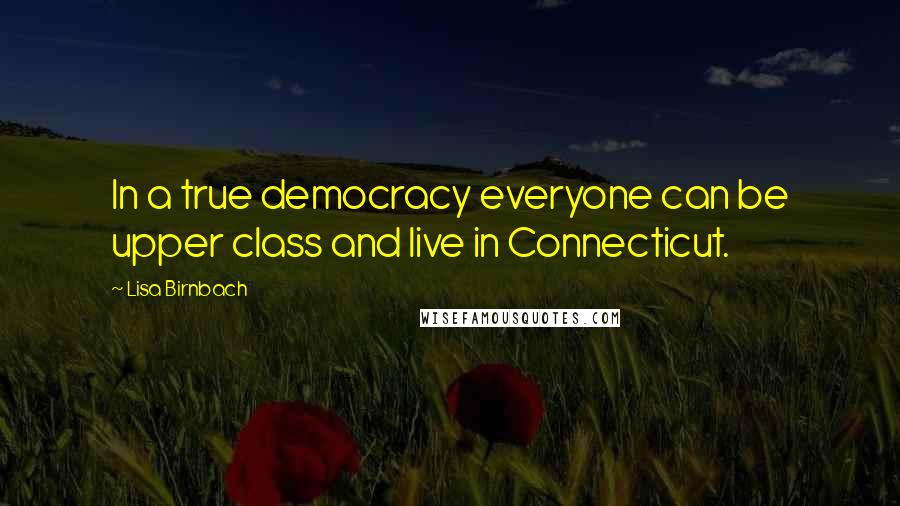 Lisa Birnbach Quotes: In a true democracy everyone can be upper class and live in Connecticut.