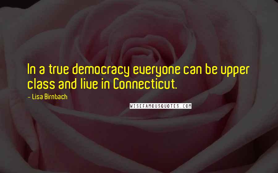 Lisa Birnbach Quotes: In a true democracy everyone can be upper class and live in Connecticut.