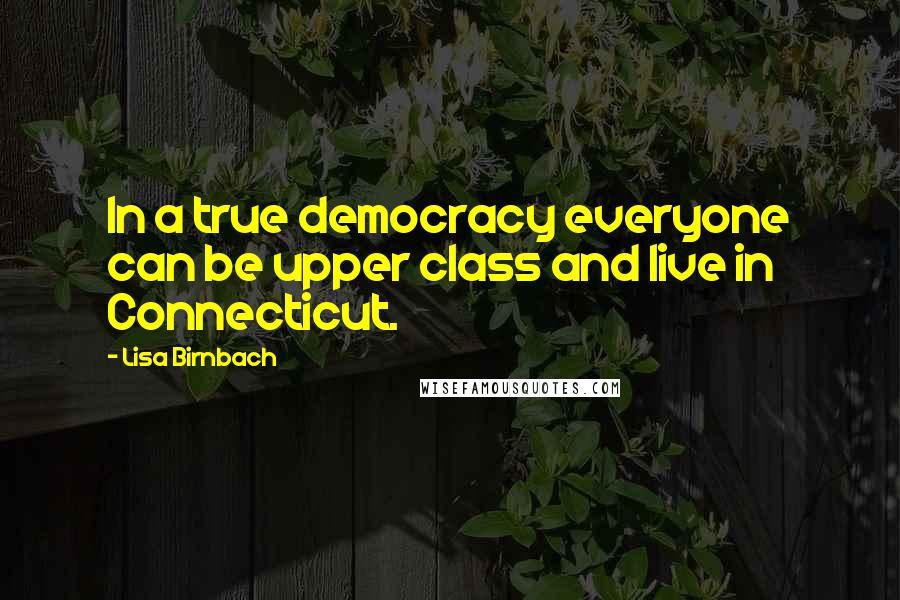 Lisa Birnbach Quotes: In a true democracy everyone can be upper class and live in Connecticut.