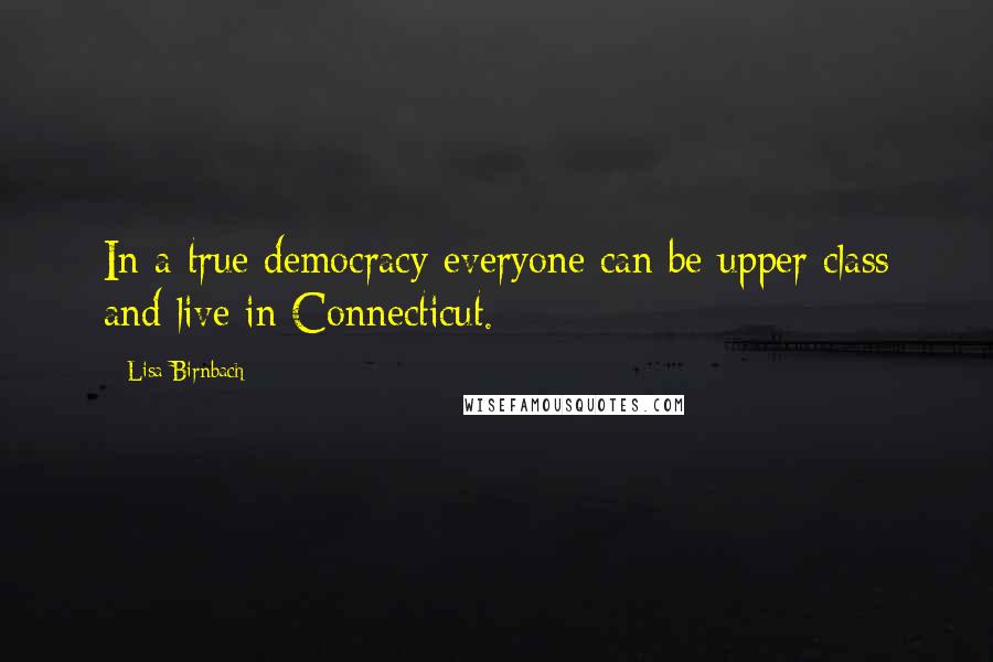 Lisa Birnbach Quotes: In a true democracy everyone can be upper class and live in Connecticut.