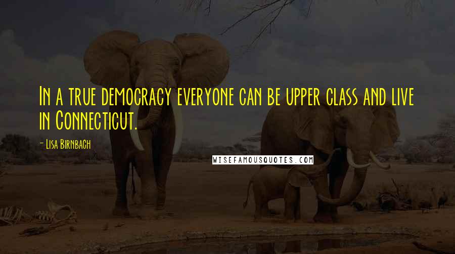 Lisa Birnbach Quotes: In a true democracy everyone can be upper class and live in Connecticut.