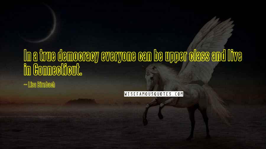 Lisa Birnbach Quotes: In a true democracy everyone can be upper class and live in Connecticut.