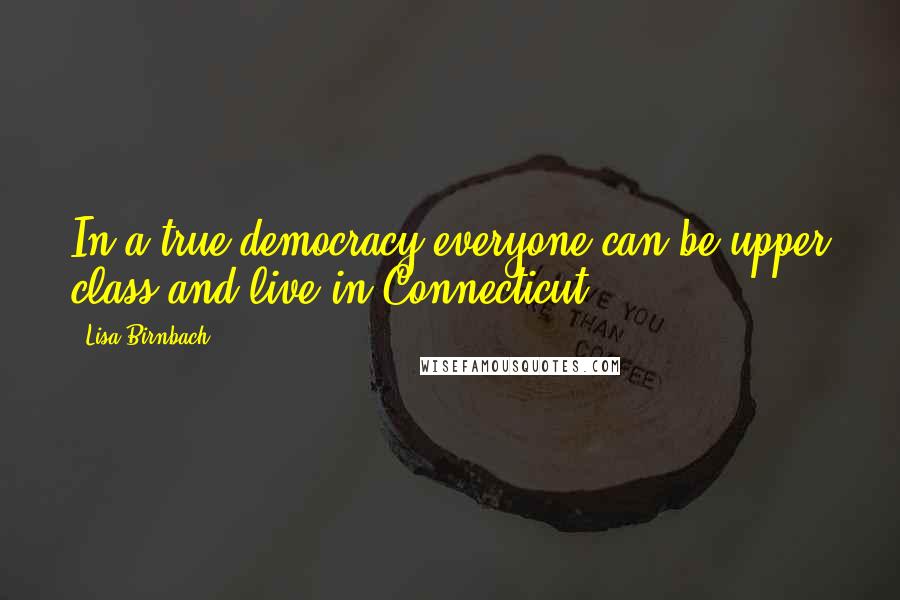 Lisa Birnbach Quotes: In a true democracy everyone can be upper class and live in Connecticut.