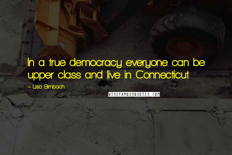 Lisa Birnbach Quotes: In a true democracy everyone can be upper class and live in Connecticut.