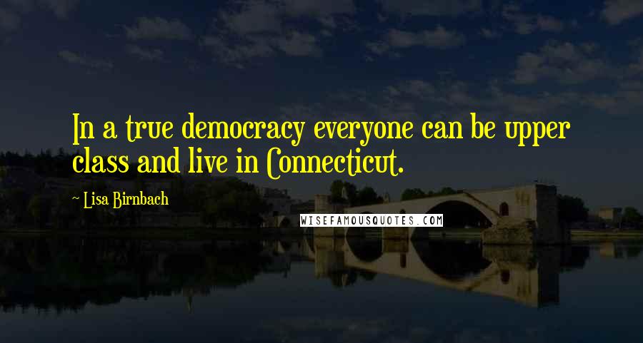 Lisa Birnbach Quotes: In a true democracy everyone can be upper class and live in Connecticut.