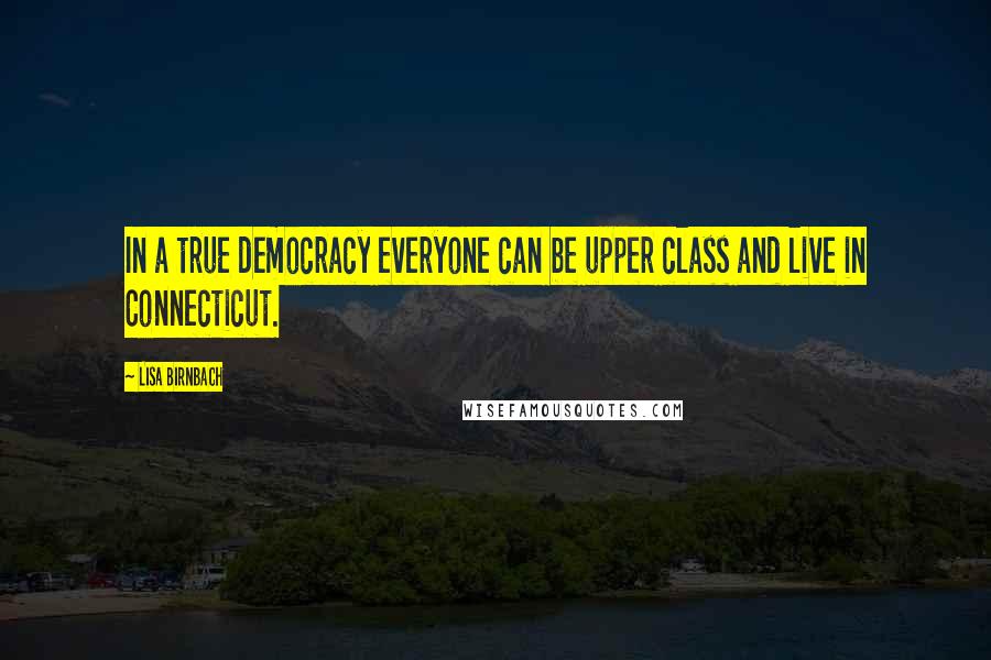 Lisa Birnbach Quotes: In a true democracy everyone can be upper class and live in Connecticut.