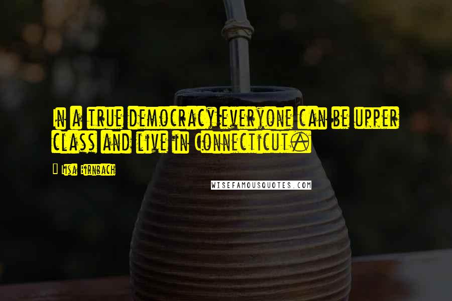 Lisa Birnbach Quotes: In a true democracy everyone can be upper class and live in Connecticut.