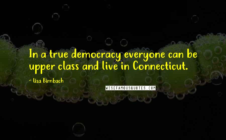 Lisa Birnbach Quotes: In a true democracy everyone can be upper class and live in Connecticut.