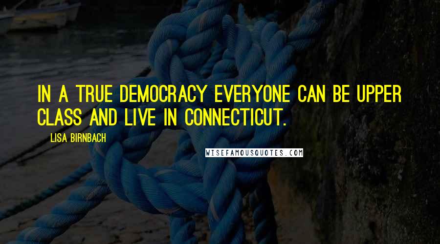 Lisa Birnbach Quotes: In a true democracy everyone can be upper class and live in Connecticut.