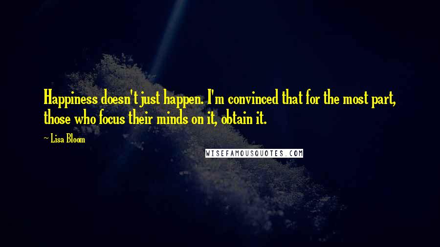 Lisa Bloom Quotes: Happiness doesn't just happen. I'm convinced that for the most part, those who focus their minds on it, obtain it.