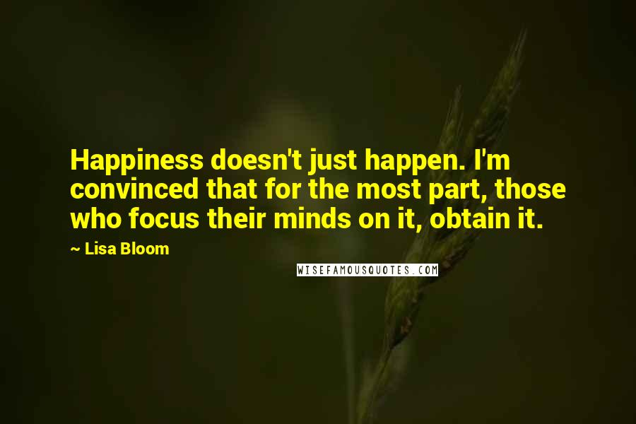 Lisa Bloom Quotes: Happiness doesn't just happen. I'm convinced that for the most part, those who focus their minds on it, obtain it.