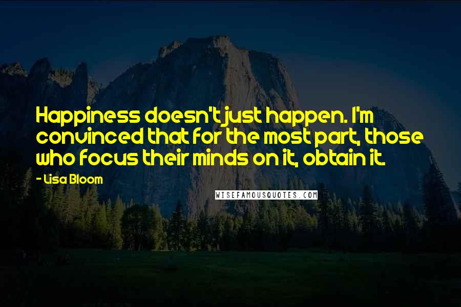 Lisa Bloom Quotes: Happiness doesn't just happen. I'm convinced that for the most part, those who focus their minds on it, obtain it.