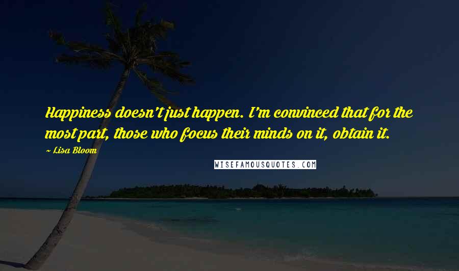 Lisa Bloom Quotes: Happiness doesn't just happen. I'm convinced that for the most part, those who focus their minds on it, obtain it.