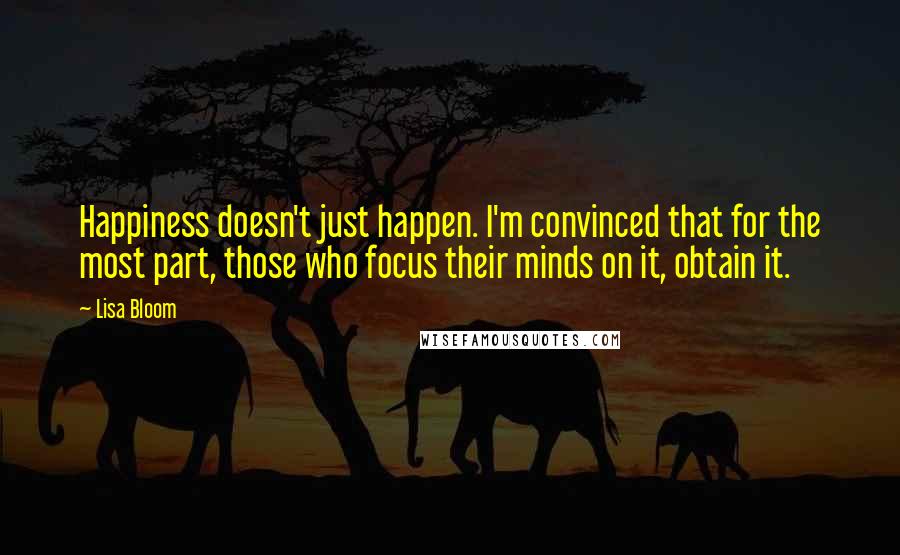 Lisa Bloom Quotes: Happiness doesn't just happen. I'm convinced that for the most part, those who focus their minds on it, obtain it.