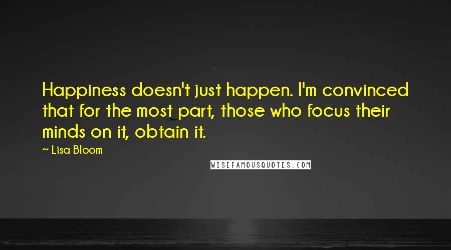 Lisa Bloom Quotes: Happiness doesn't just happen. I'm convinced that for the most part, those who focus their minds on it, obtain it.