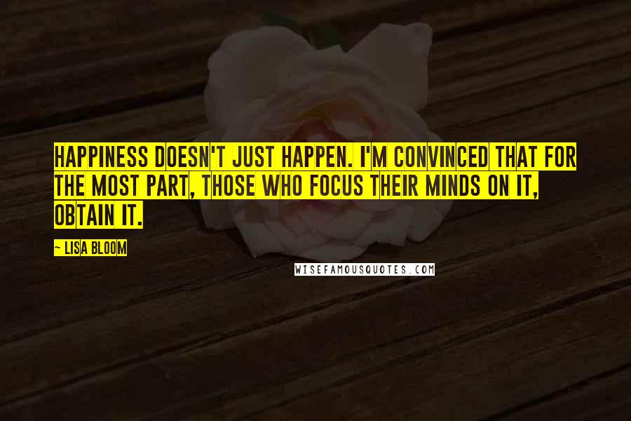 Lisa Bloom Quotes: Happiness doesn't just happen. I'm convinced that for the most part, those who focus their minds on it, obtain it.