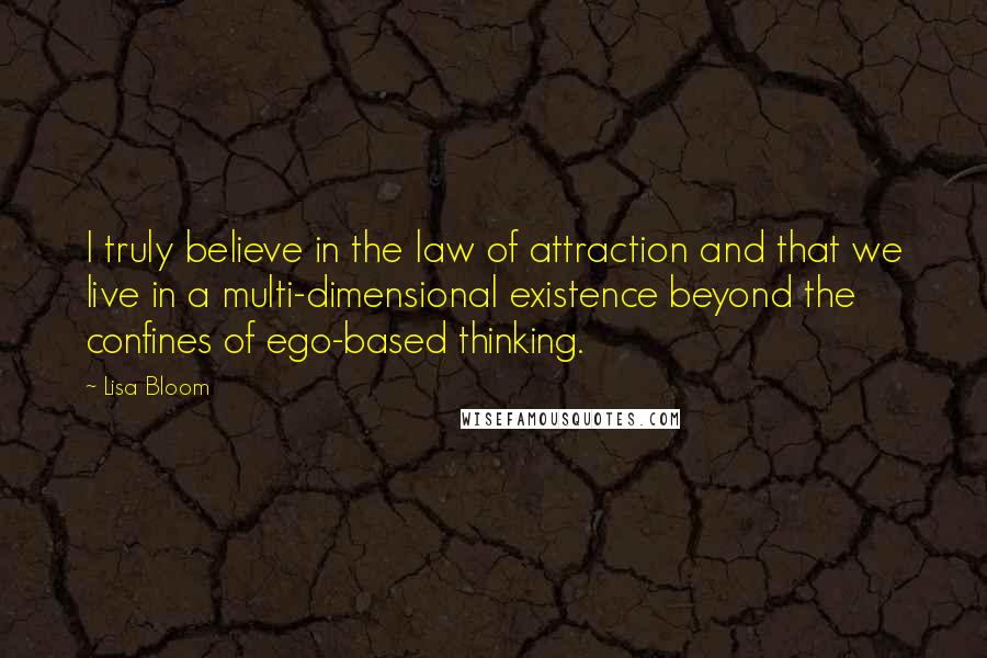 Lisa Bloom Quotes: I truly believe in the law of attraction and that we live in a multi-dimensional existence beyond the confines of ego-based thinking.