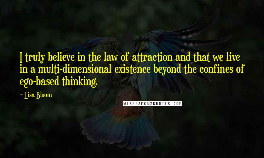 Lisa Bloom Quotes: I truly believe in the law of attraction and that we live in a multi-dimensional existence beyond the confines of ego-based thinking.