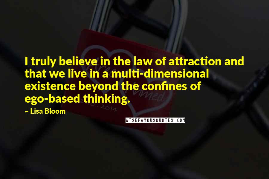 Lisa Bloom Quotes: I truly believe in the law of attraction and that we live in a multi-dimensional existence beyond the confines of ego-based thinking.