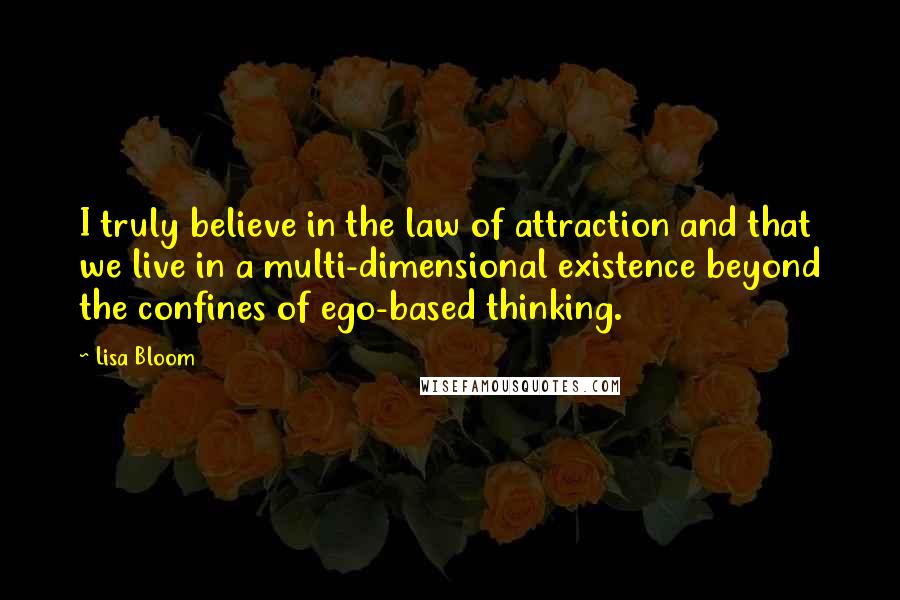 Lisa Bloom Quotes: I truly believe in the law of attraction and that we live in a multi-dimensional existence beyond the confines of ego-based thinking.
